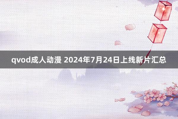 qvod成人动漫 2024年7月24日上线新片汇总