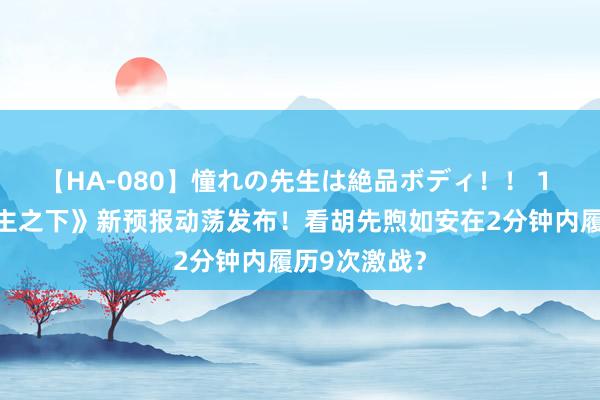 【HA-080】憧れの先生は絶品ボディ！！ 1 《异东说念主之下》新预报动荡发布！看胡先煦如安在2分钟内履历9次激战？