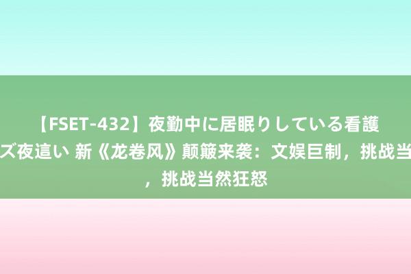 【FSET-432】夜勤中に居眠りしている看護師をレズ夜這い 新《龙卷风》颠簸来袭：文娱巨制，挑战当然狂怒