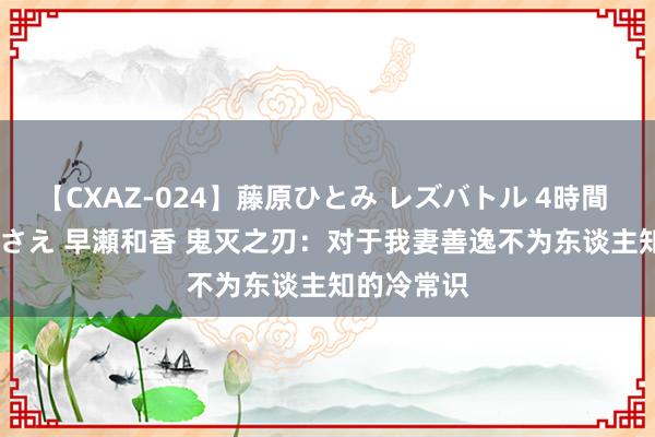 【CXAZ-024】藤原ひとみ レズバトル 4時間 feat.愛原さえ 早瀬和香 鬼灭之刃：对于我妻善逸不为东谈主知的冷常识