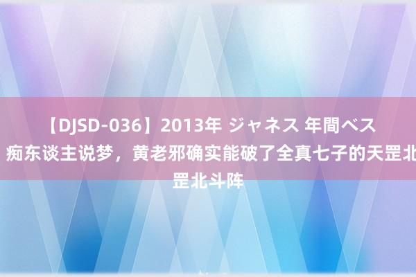 【DJSD-036】2013年 ジャネス 年間ベスト10 痴东谈主说梦，黄老邪确实能破了全真七子的天罡北斗阵