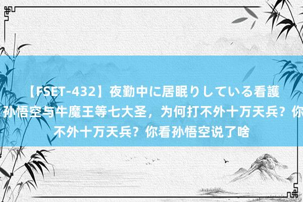 【FSET-432】夜勤中に居眠りしている看護師をレズ夜這い 孙悟空与牛魔王等七大圣，为何打不外十万天兵？你看孙悟空说了啥