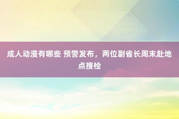 成人动漫有哪些 预警发布，两位副省长周末赴地点搜检