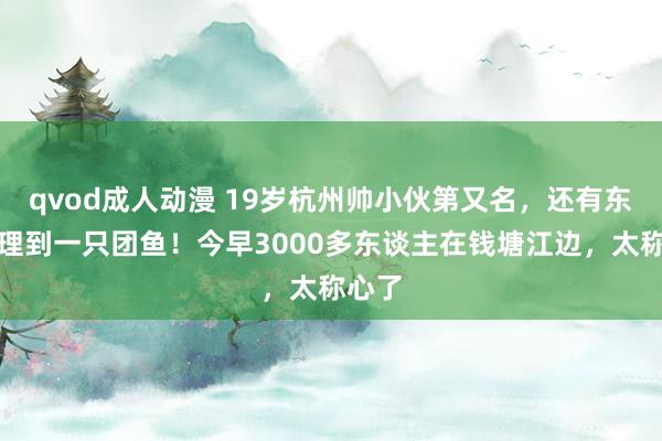 qvod成人动漫 19岁杭州帅小伙第又名，还有东谈主理到一只团鱼！今早3000多东谈主在钱塘江边，太称心了