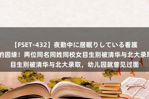 【FSET-432】夜勤中に居眠りしている看護師をレズ夜這い 卓绝的因缘！两位同名同姓同校女目生别被清华与北大录取，幼儿园就曾见过面