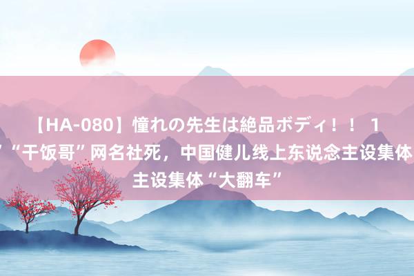 【HA-080】憧れの先生は絶品ボディ！！ 1 “阿条姐”“干饭哥”网名社死，中国健儿线上东说念主设集体“大翻车”