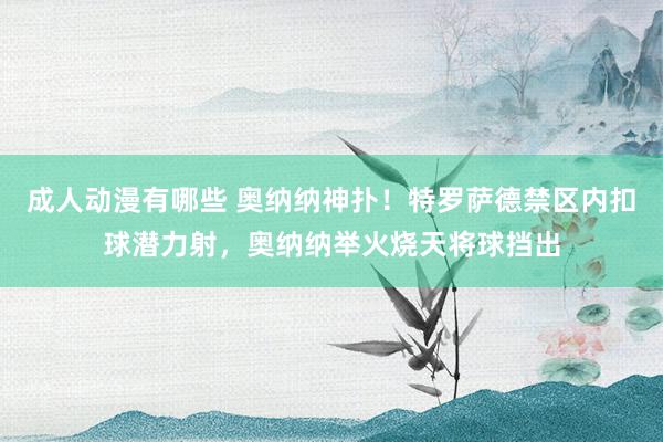 成人动漫有哪些 奥纳纳神扑！特罗萨德禁区内扣球潜力射，奥纳纳举火烧天将球挡出