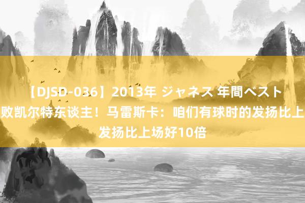 【DJSD-036】2013年 ジャネス 年間ベスト10 1-4惨败凯尔特东谈主！马雷斯卡：咱们有球时的发扬比上场好10倍