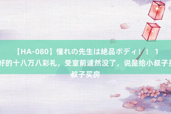 【HA-080】憧れの先生は絶品ボディ！！ 1 说好的十八万八彩礼，受室前遽然没了，说是给小叔子买房