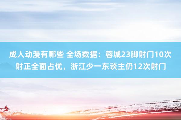 成人动漫有哪些 全场数据：蓉城23脚射门10次射正全面占优，浙江少一东谈主仍12次射门