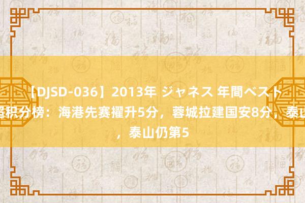 【DJSD-036】2013年 ジャネス 年間ベスト10 中超积分榜：海港先赛擢升5分，蓉城拉建国安8分，<a href=