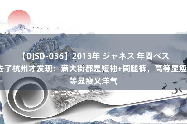 【DJSD-036】2013年 ジャネス 年間ベスト10 去了杭州才发现：满大街都是短袖+阔腿裤，高等显瘦又洋气