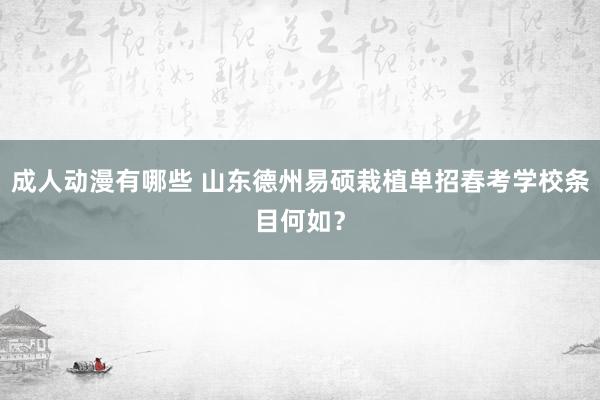 成人动漫有哪些 山东德州易硕栽植单招春考学校条目何如？