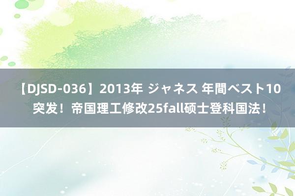 【DJSD-036】2013年 ジャネス 年間ベスト10 突发！帝国理工修改25fall硕士登科国法！