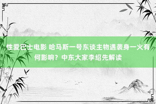 性爱巴士电影 哈马斯一号东谈主物遇袭身一火有何影响？中东大家李绍先解读