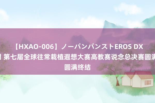 【HXAO-006】ノーパンパンストEROS DX4時間 第七届全球往常栽植遐想大赛高教赛说念总决赛圆满终结