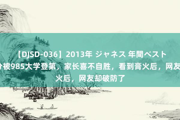 【DJSD-036】2013年 ジャネス 年間ベスト10 630分被985大学登第，家长喜不自胜，看到膏火后，网友却破防了