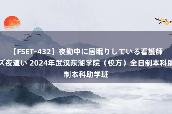 【FSET-432】夜勤中に居眠りしている看護師をレズ夜這い 2024年武汉东湖学院（校方）全日制本科助学班