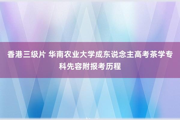 香港三级片 华南农业大学成东说念主高考茶学专科先容附报考历程