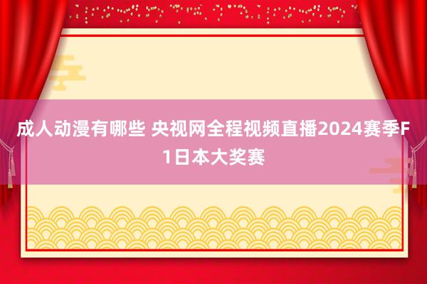 成人动漫有哪些 央视网全程视频直播2024赛季F1日本大奖赛