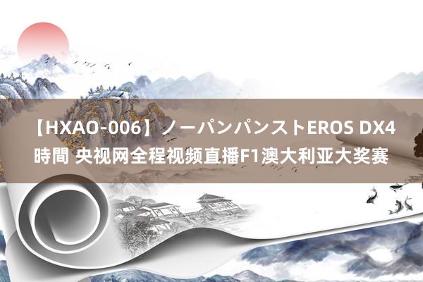 【HXAO-006】ノーパンパンストEROS DX4時間 央视网全程视频直播F1澳大利亚大奖赛