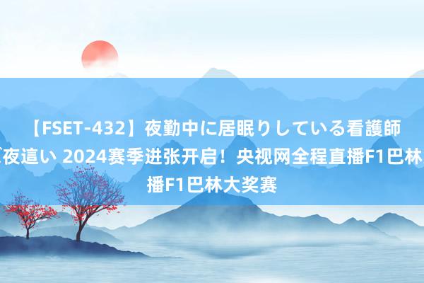 【FSET-432】夜勤中に居眠りしている看護師をレズ夜這い 2024赛季进张开启！央视网全程直播F1巴林大奖赛