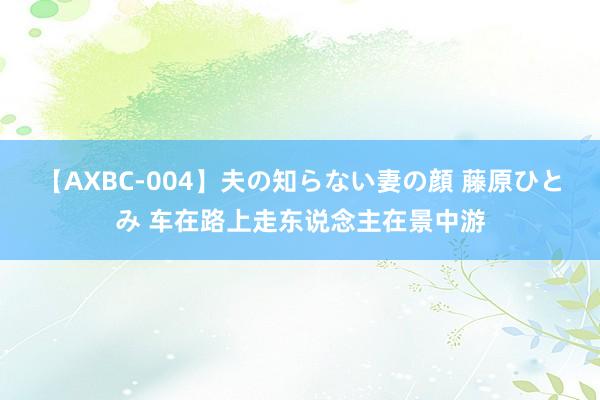 【AXBC-004】夫の知らない妻の顔 藤原ひとみ 车在路上走东说念主在景中游