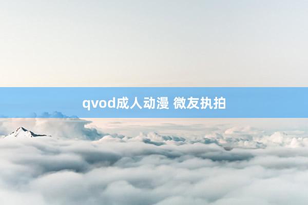 qvod成人动漫 微友执拍