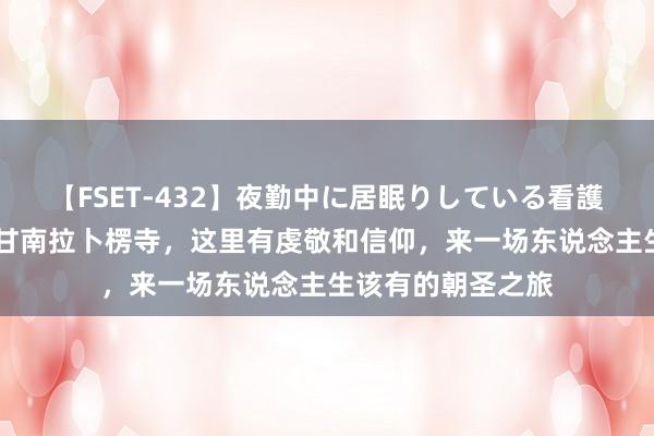 【FSET-432】夜勤中に居眠りしている看護師をレズ夜這い 甘南拉卜楞寺，这里有虔敬和信仰，来一场东说念主生该有的朝圣之旅