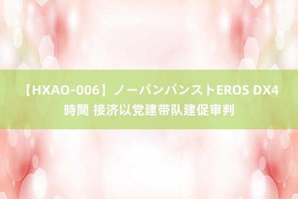 【HXAO-006】ノーパンパンストEROS DX4時間 接济以党建带队建促审判