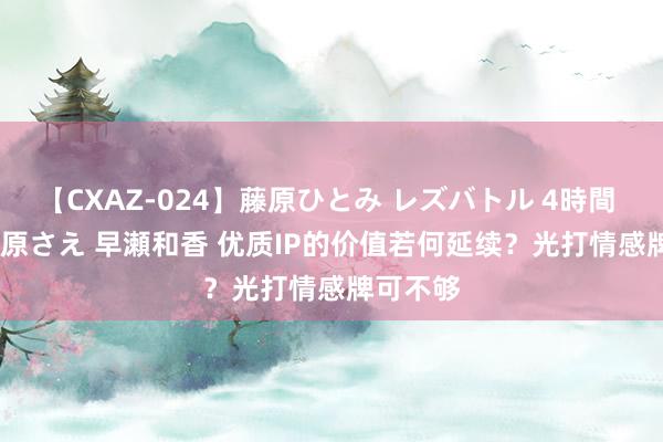 【CXAZ-024】藤原ひとみ レズバトル 4時間 feat.愛原さえ 早瀬和香 优质IP的价值若何延续？光打情感牌可不够