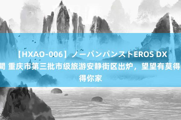 【HXAO-006】ノーパンパンストEROS DX4時間 重庆市第三批市级旅游安静街区出炉，望望有莫得你家