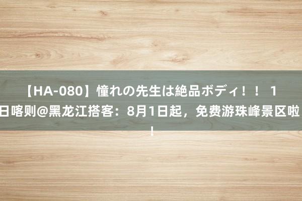 【HA-080】憧れの先生は絶品ボディ！！ 1 日喀则@黑龙江搭客：8月1日起，免费游珠峰景区啦！