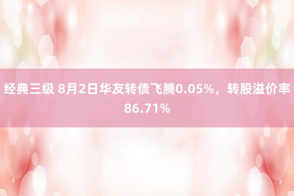 经典三级 8月2日华友转债飞腾0.05%，转股溢价率86.71%