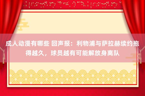 成人动漫有哪些 回声报：利物浦与萨拉赫续约拖得越久，球员越有可能解放身离队