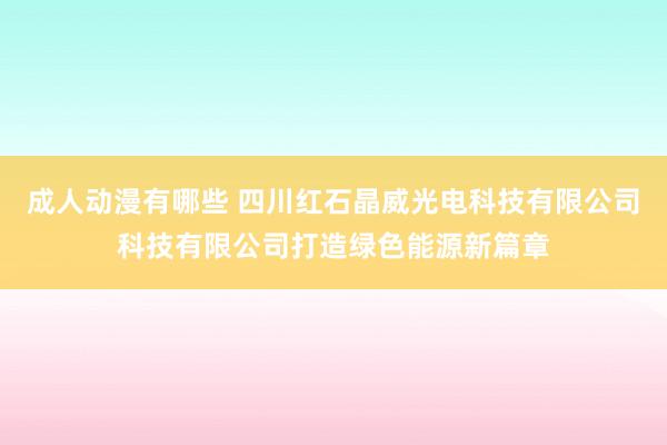 成人动漫有哪些 四川红石晶威光电科技有限公司科技有限公司打造绿色能源新篇章