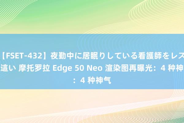 【FSET-432】夜勤中に居眠りしている看護師をレズ夜這い 摩托罗拉 Edge 50 Neo 渲染图再曝光：4 种神气