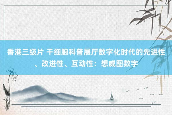 香港三级片 干细胞科普展厅数字化时代的先进性、改进性、互动性：想威图数字