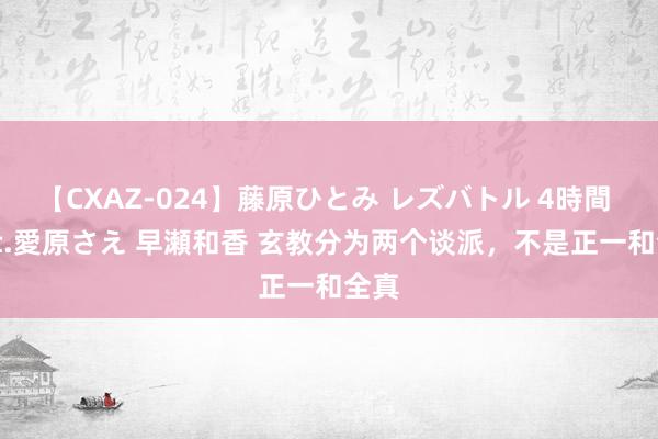 【CXAZ-024】藤原ひとみ レズバトル 4時間 feat.愛原さえ 早瀬和香 玄教分为两个谈派，不是正一和全真