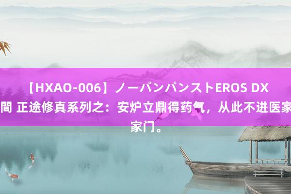 【HXAO-006】ノーパンパンストEROS DX4時間 正途修真系列之：安炉立鼎得药气，从此不进医家门。