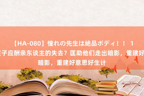 【HA-080】憧れの先生は絶品ボディ！！ 1 若何匡助孩子应酬亲东谈主的失去？匡助他们走出暗影，重建好意思好生计