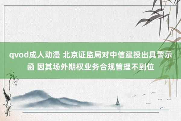 qvod成人动漫 北京证监局对中信建投出具警示函 因其场外期权业务合规管理不到位