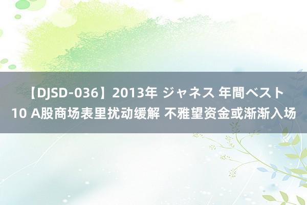 【DJSD-036】2013年 ジャネス 年間ベスト10 A股商场表里扰动缓解 不雅望资金或渐渐入场