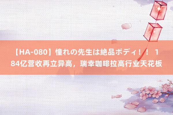 【HA-080】憧れの先生は絶品ボディ！！ 1 84亿营收再立异高，瑞幸咖啡拉高行业天花板