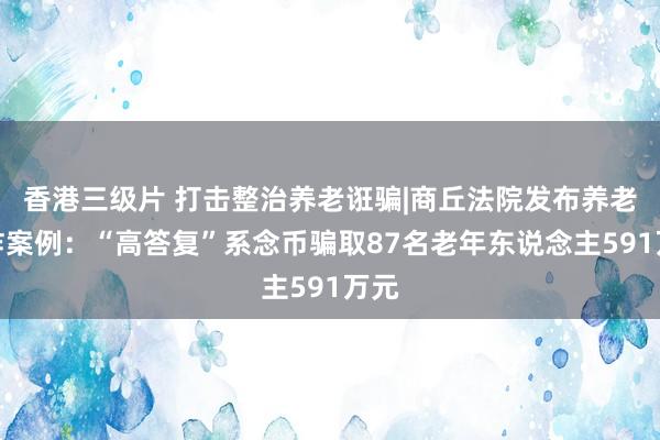 香港三级片 打击整治养老诳骗|商丘法院发布养老反诈案例：“高答复”系念币骗取87名老年东说念主591万元