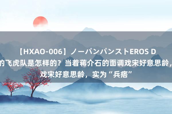 【HXAO-006】ノーパンパンストEROS DX4時間 的确的飞虎队是怎样的？当着蒋介石的面调戏宋好意思龄，实为“兵痞”