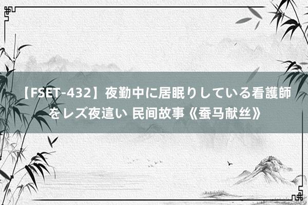 【FSET-432】夜勤中に居眠りしている看護師をレズ夜這い 民间故事《蚕马献丝》