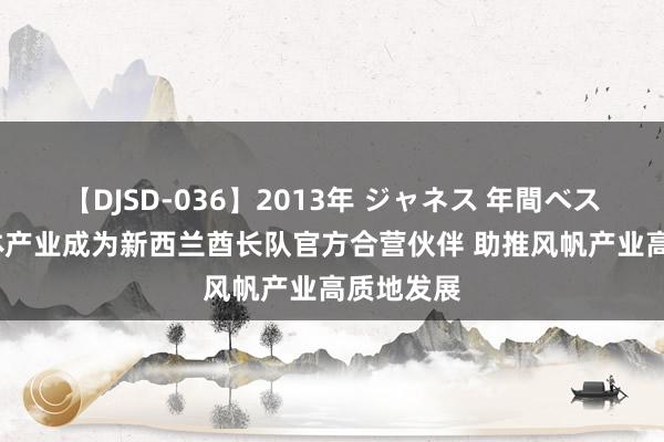 【DJSD-036】2013年 ジャネス 年間ベスト10 中体产业成为新西兰酋长队官方合营伙伴 助推风帆产业高质地发展