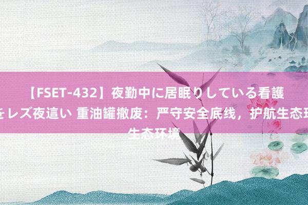 【FSET-432】夜勤中に居眠りしている看護師をレズ夜這い 重油罐撤废：严守安全底线，护航生态环境