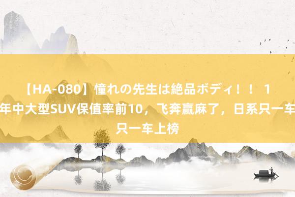 【HA-080】憧れの先生は絶品ボディ！！ 1 上半年中大型SUV保值率前10，飞奔赢麻了，日系只一车上榜